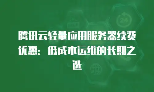 腾讯云轻量应用服务器续费优惠：低成本运维的长期之选