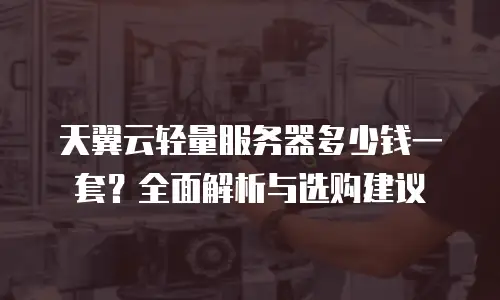 天翼云轻量服务器多少钱一套？全面解析与选购建议