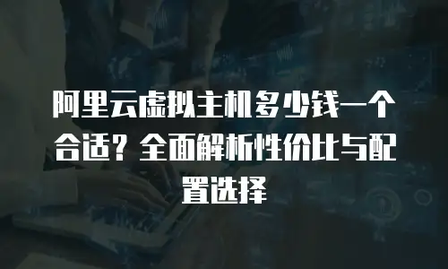 阿里云虚拟主机多少钱一个合适？全面解析性价比与配置选择