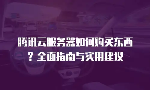 腾讯云服务器如何购买东西？全面指南与实用建议