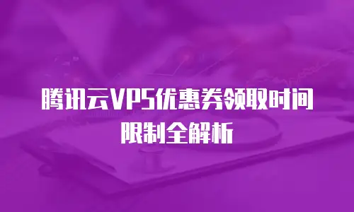 腾讯云VPS优惠券领取时间限制全解析