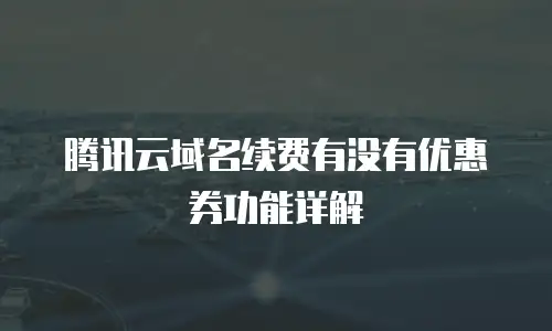 腾讯云域名续费有没有优惠券功能详解