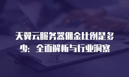 天翼云服务器佣金比例是多少：全面解析与行业洞察