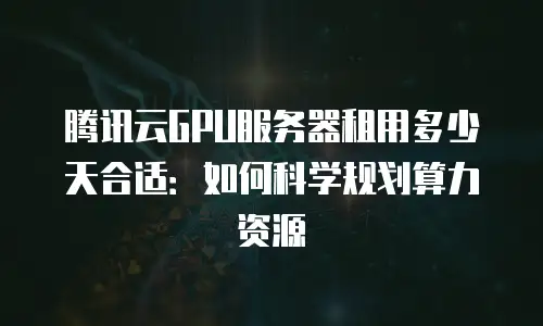 腾讯云GPU服务器租用多少天合适：如何科学规划算力资源