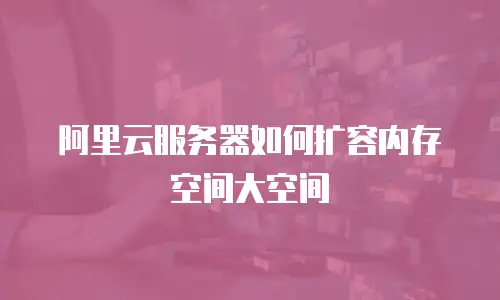 阿里云服务器如何扩容内存空间大空间
