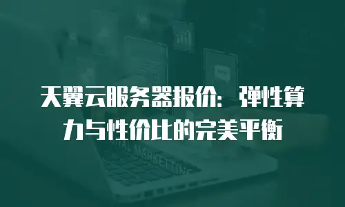 天翼云服务器报价：弹性算力与性价比的完美平衡