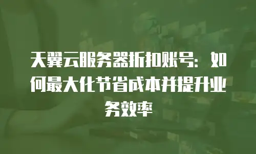 天翼云服务器折扣账号：如何最大化节省成本并提升业务效率