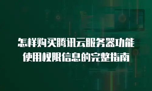 怎样购买腾讯云服务器功能使用权限信息的完整指南