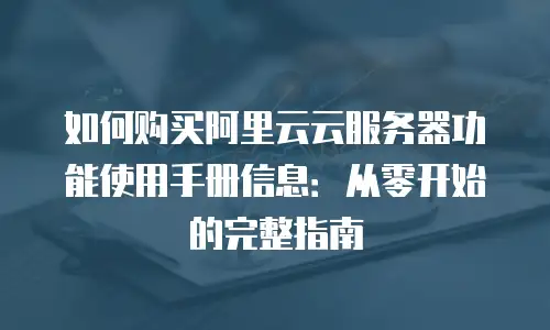 如何购买阿里云云服务器功能使用手册信息：从零开始的完整指南