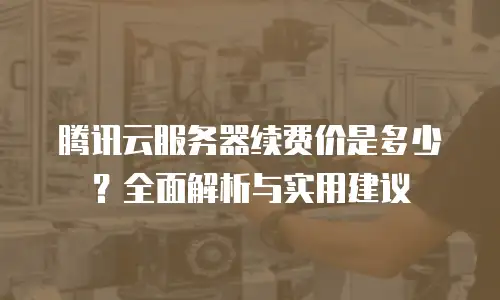腾讯云服务器续费价是多少？全面解析与实用建议