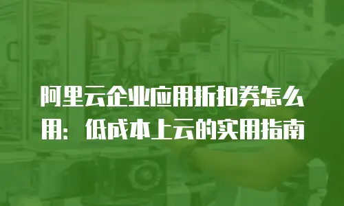 阿里云企业应用折扣券怎么用：低成本上云的实用指南