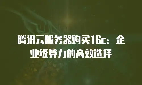 腾讯云服务器购买16c：企业级算力的高效选择