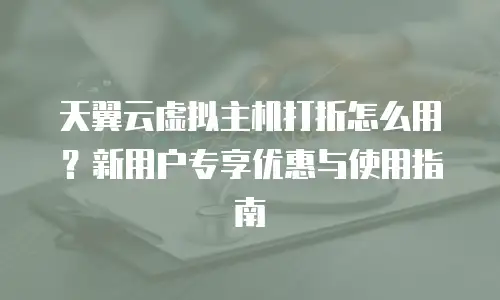 天翼云虚拟主机打折怎么用？新用户专享优惠与使用指南