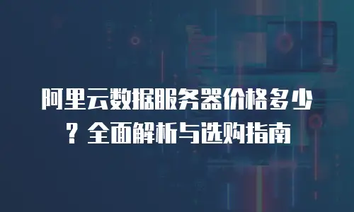 阿里云数据服务器价格多少？全面解析与选购指南