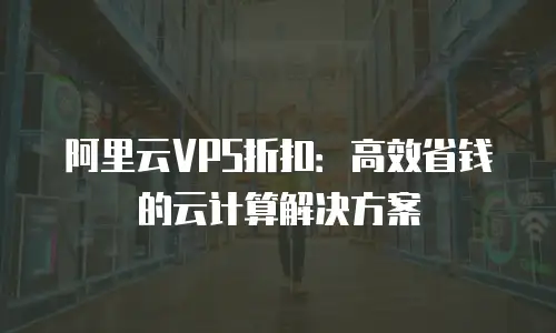 阿里云VPS折扣：高效省钱的云计算解决方案