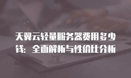 天翼云轻量服务器费用多少钱：全面解析与性价比分析