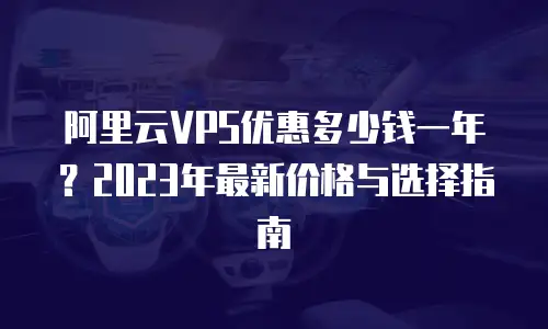 阿里云VPS优惠多少钱一年？2023年最新价格与选择指南