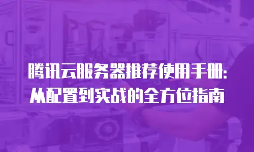 腾讯云服务器推荐使用手册：从配置到实战的全方位指南