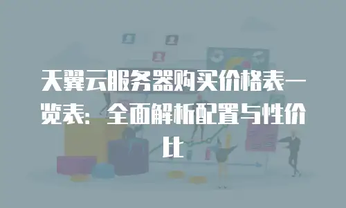 天翼云服务器购买价格表一览表：全面解析配置与性价比