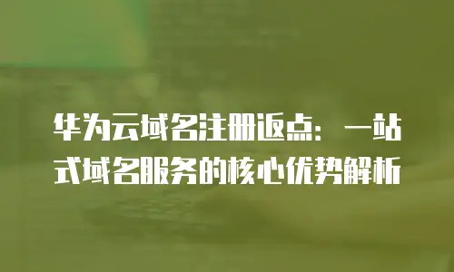华为云域名注册返点：一站式域名服务的核心优势解析