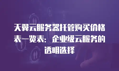 天翼云服务器托管购买价格表一览表：企业级云服务的透明选择