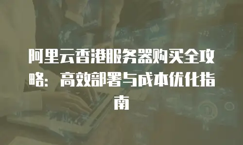 阿里云香港服务器购买全攻略：高效部署与成本优化指南