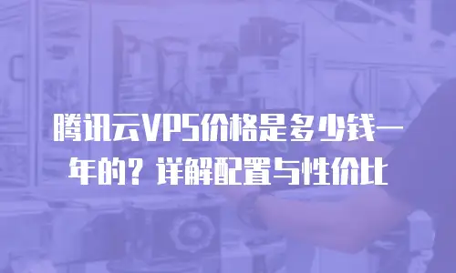 腾讯云VPS价格是多少钱一年的？详解配置与性价比