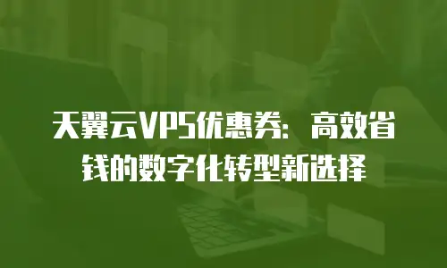 天翼云VPS优惠券：高效省钱的数字化转型新选择
