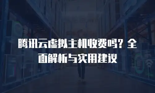 腾讯云虚拟主机收费吗？全面解析与实用建议