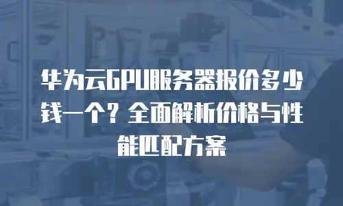 华为云GPU服务器报价多少钱一个？全面解析价格与性能匹配方案