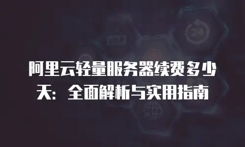 阿里云轻量服务器续费多少天：全面解析与实用指南