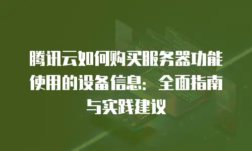 腾讯云如何购买服务器功能使用的设备信息：全面指南与实践建议