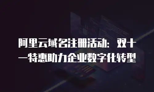 阿里云域名注册活动：双十一特惠助力企业数字化转型