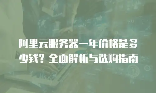 阿里云服务器一年价格是多少钱？全面解析与选购指南
