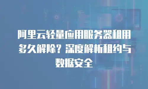 阿里云轻量应用服务器租用多久解除？深度解析租约与数据安全