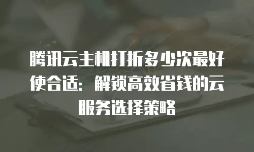 腾讯云主机打折多少次最好使合适：解锁高效省钱的云服务选择策略