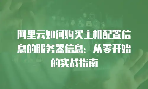 阿里云如何购买主机配置信息的服务器信息：从零开始的实战指南