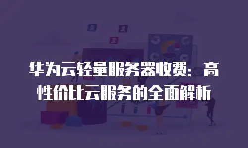华为云轻量服务器收费：高性价比云服务的全面解析