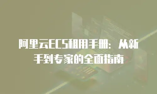 阿里云ECS租用手册：从新手到专家的全面指南