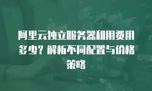 阿里云独立服务器租用费用多少？解析不同配置与价格策略