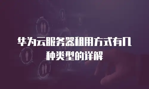 华为云服务器租用方式有几种类型的详解