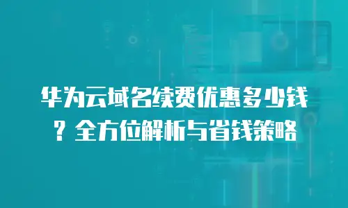 华为云域名续费优惠多少钱？全方位解析与省钱策略