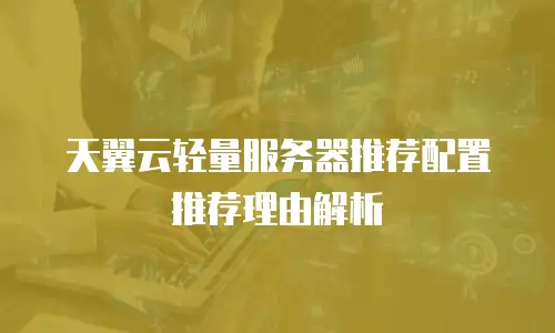 天翼云轻量服务器推荐配置推荐理由解析