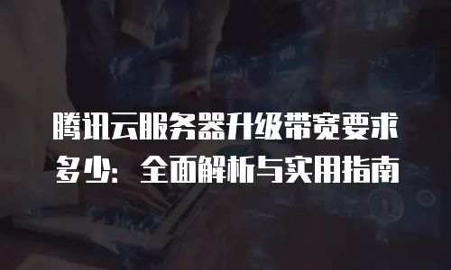 腾讯云服务器升级带宽要求多少：全面解析与实用指南