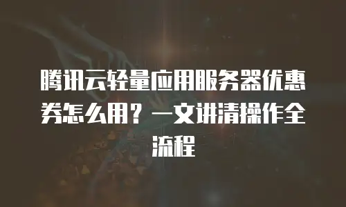 腾讯云轻量应用服务器优惠券怎么用？一文讲清操作全流程