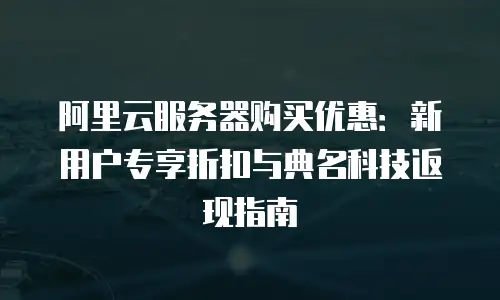 阿里云服务器购买优惠：新用户专享折扣与典名科技返现指南