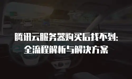 腾讯云服务器购买后找不到：全流程解析与解决方案