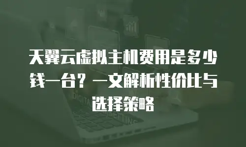 天翼云虚拟主机费用是多少钱一台？一文解析性价比与选择策略
