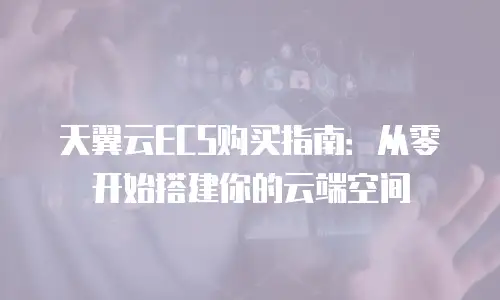 天翼云ECS购买指南：从零开始搭建你的云端空间