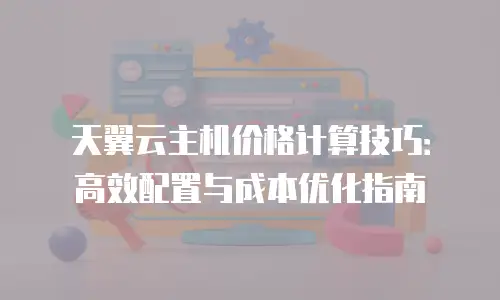天翼云主机价格计算技巧：高效配置与成本优化指南